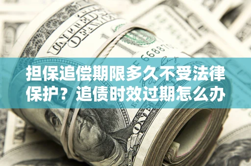 武汉担保追偿期限多久不受法律保护？追债时效过期怎么办？