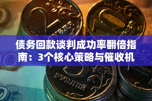 武汉债务回款谈判成功率翻倍指南：3个核心策略与催收机构避坑法则