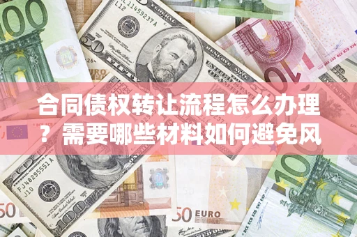 武汉合同债权转让流程怎么办理？需要哪些材料如何避免风险？