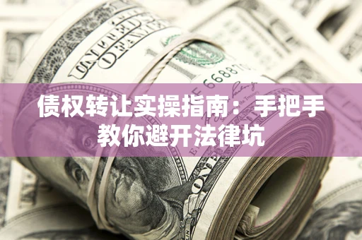 武汉债权转让实操指南：手把手教你避开法律坑