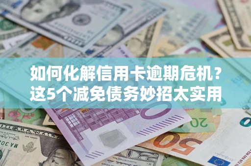 武汉如何化解信用卡逾期危机？这5个减免债务妙招太实用