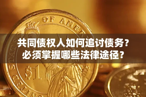 武汉共同债权人如何追讨债务？必须掌握哪些法律途径？