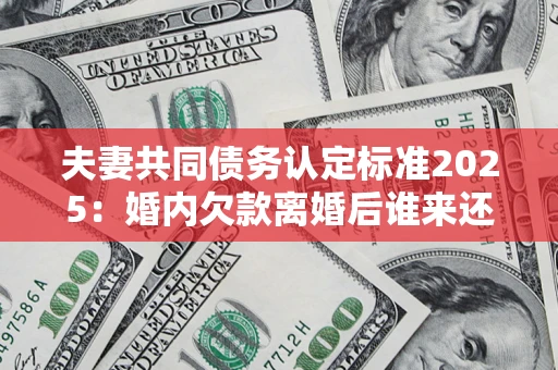 武汉夫妻共同债务认定标准2025：婚内欠款离婚后谁来还？