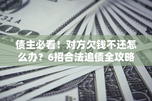 武汉债主必看！对方欠钱不还怎么办？6招合法追债全攻略