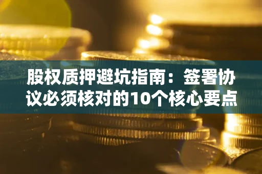 武汉股权质押避坑指南：签署协议必须核对的10个核心要点
