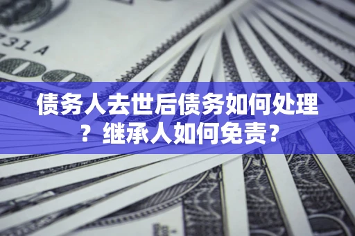 武汉债务人去世后债务如何处理？继承人如何免责？