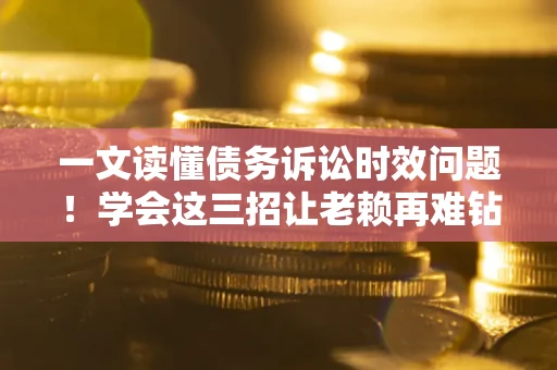 武汉一文读懂债务诉讼时效问题！学会这三招让老赖再难钻空子