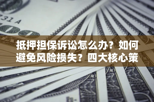 武汉抵押担保诉讼怎么办？如何避免风险损失？四大核心策略全解读