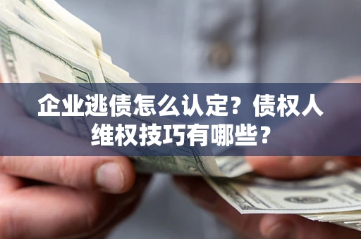 武汉企业逃债怎么认定？债权人维权技巧有哪些？