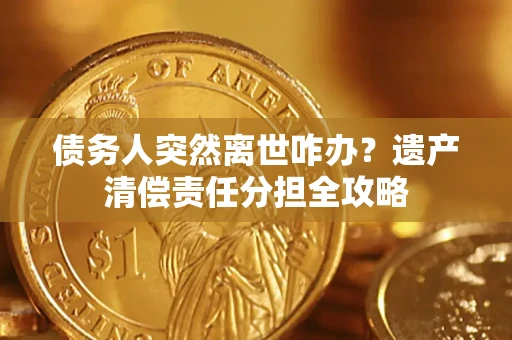 武汉债务人突然离世咋办？遗产清偿责任分担全攻略