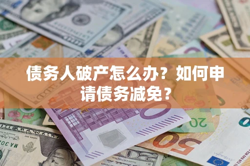武汉债务人破产怎么办？如何申请债务减免？