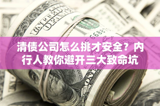 武汉清债公司怎么挑才安全？内行人教你避开三大致命坑