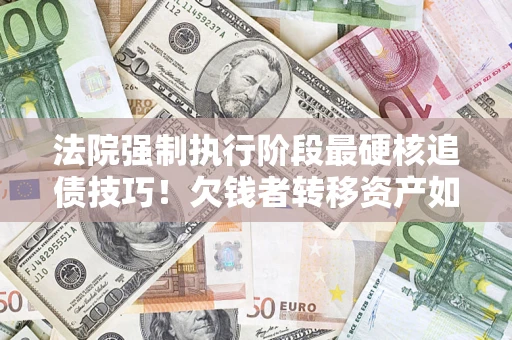 武汉法院强制执行阶段最硬核追债技巧！欠钱者转移资产如何破解？