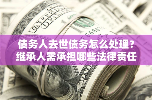 武汉债务人去世债务怎么处理？继承人需承担哪些法律责任？
