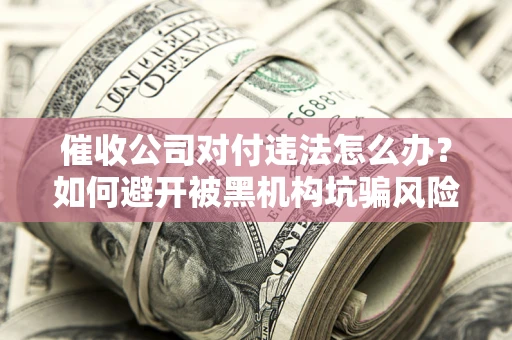 武汉催收公司对付违法怎么办？如何避开被黑机构坑骗风险