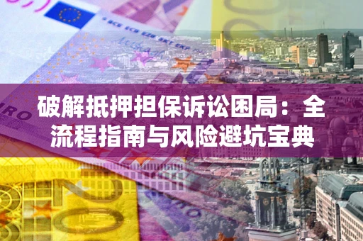 武汉破解抵押担保诉讼困局:全流程指南与风险避坑宝典 武汉破解抵押担保诉讼困局:全流程指南与风险避坑宝典
