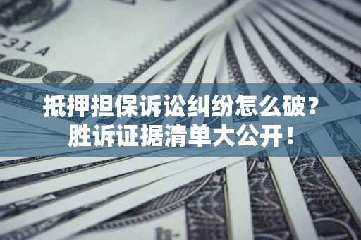 武汉抵押担保诉讼纠纷怎么破？胜诉证据清单大公开！
