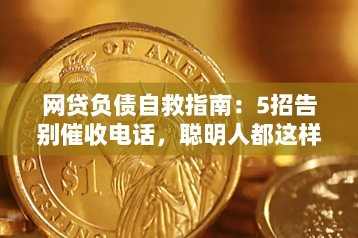 武汉网贷负债自救指南：5招告别催收电话，聪明人都这样做