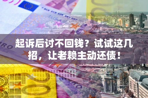 武汉起诉后讨不回钱？试试这几招，让老赖主动还债！