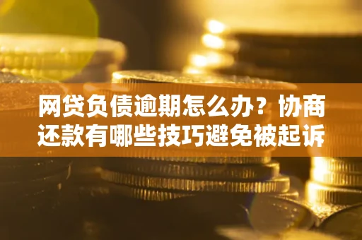 武汉网贷负债逾期怎么办？协商还款有哪些技巧避免被起诉？