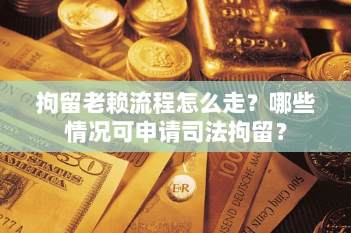 武汉拘留老赖流程怎么走？哪些情况可申请司法拘留？