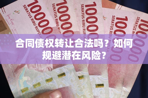 武汉合同债权转让合法吗？如何规避潜在风险？