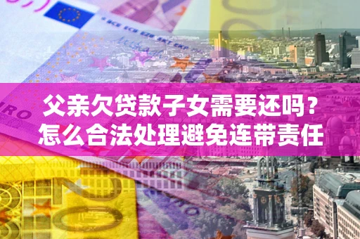 武汉父亲欠贷款子女需要还吗？怎么合法处理避免连带责任？