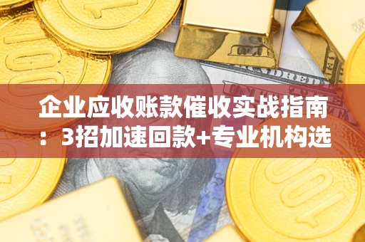 武汉企业应收账款催收实战指南：3招加速回款+专业机构选择避坑