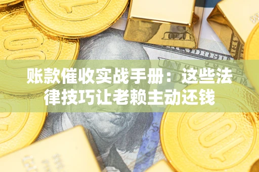 武汉账款催收实战手册：这些法律技巧让老赖主动还钱