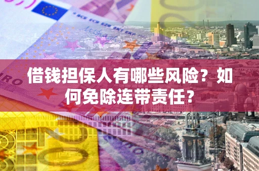武汉借钱担保人有哪些风险？如何免除连带责任？