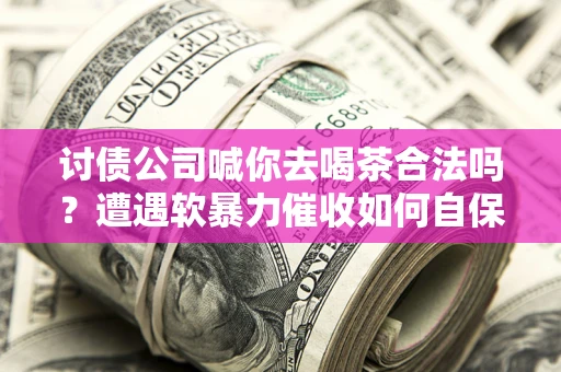 武汉讨债公司喊你去喝茶合法吗？遭遇软暴力催收如何自保？