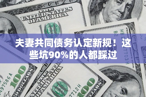 武汉夫妻共同债务认定新规！这些坑90%的人都踩过