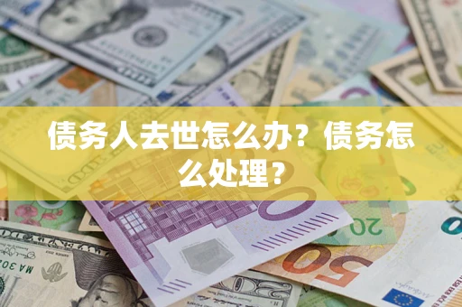 武汉债务人去世怎么办？债务怎么处理？