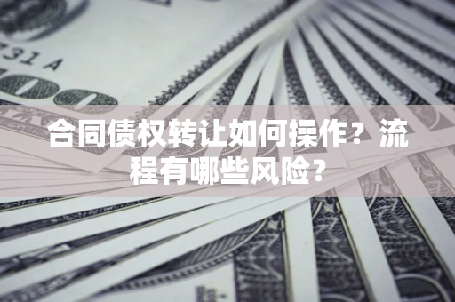 武汉合同债权转让如何操作？流程有哪些风险？