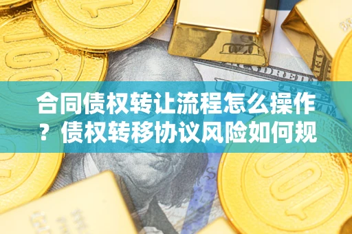 武汉合同债权转让流程怎么操作？债权转移协议风险如何规避？