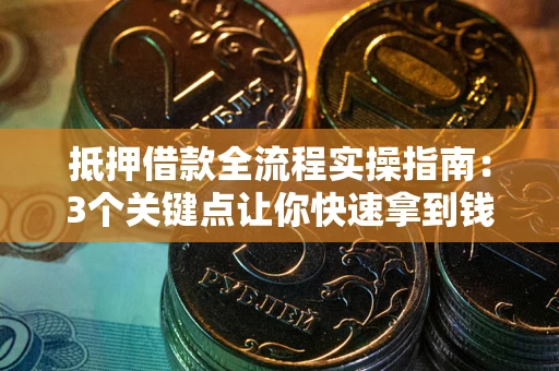 武汉抵押借款全流程实操指南：3个关键点让你快速拿到钱