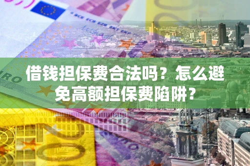 武汉借钱担保费合法吗？怎么避免高额担保费陷阱？