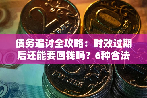 武汉债务追讨全攻略：时效过期后还能要回钱吗？6种合法手段助你维权