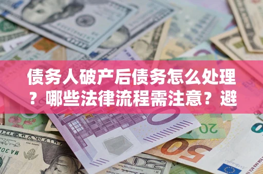 武汉债务人破产后债务怎么处理？哪些法律流程需注意？避免踩坑指南