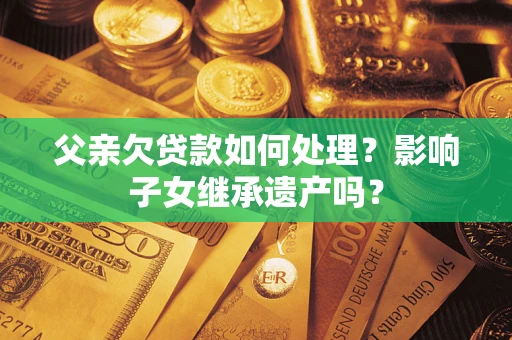 武汉父亲欠贷款如何处理?影响子女继承遗产吗? 武汉父亲欠贷款如何处理?影响子女继承遗产吗?