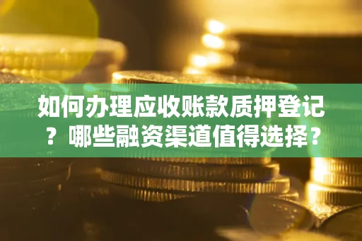 武汉如何办理应收账款质押登记？哪些融资渠道值得选择？