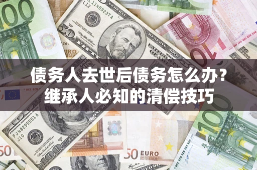 武汉债务人去世后债务怎么办？继承人必知的清偿技巧