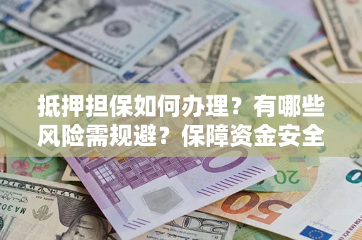 武汉抵押担保如何办理？有哪些风险需规避？保障资金安全