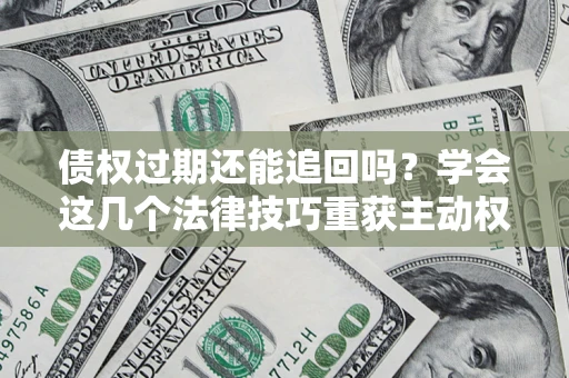 武汉债权过期还能追回吗？学会这几个法律技巧重获主动权