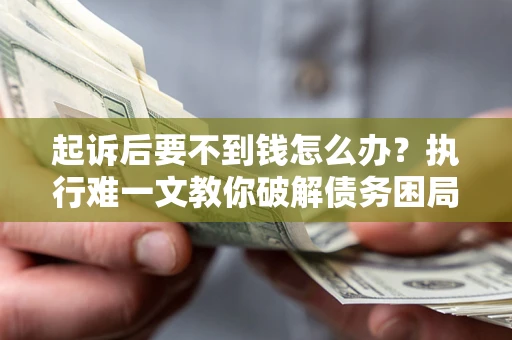 武汉起诉后要不到钱怎么办？执行难一文教你破解债务困局