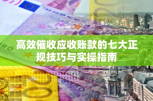 武汉高效催收应收账款的七大正规技巧与实操指南