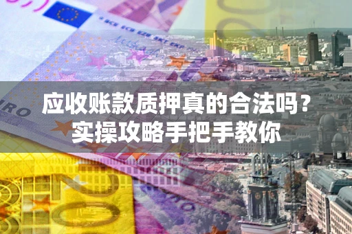 武汉应收账款质押真的合法吗？实操攻略手把手教你