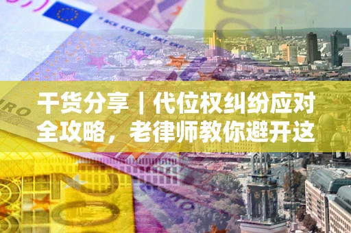 武汉干货分享｜代位权纠纷应对全攻略，老律师教你避开这5大雷区