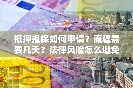 武汉抵押担保如何申请？流程需要几天？法律风险怎么避免？避坑指南