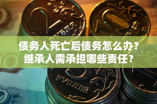 武汉债务人死亡后债务怎么办？继承人需承担哪些责任？